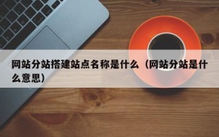 南漳网站分站搭建站点名称是什么（网站分站是什么意思）