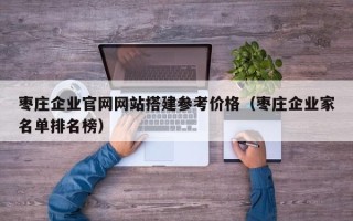 南漳枣庄企业官网网站搭建参考价格（枣庄企业家名单排名榜）
