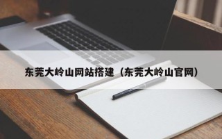 南漳东莞大岭山网站搭建（东莞大岭山官网）