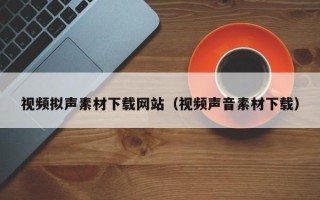 南漳视频拟声素材下载网站（视频声音素材下载）