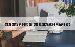 南漳交互游戏素材网站（交互游戏素材网站推荐）