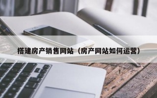 南漳搭建房产销售网站（房产网站如何运营）