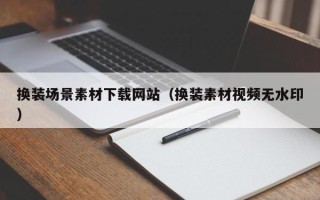 南漳换装场景素材下载网站（换装素材视频无水印）
