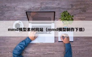 南漳mmd模型素材网站（mmd模型制作下载）