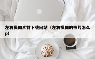 南漳左右模糊素材下载网站（左右模糊的照片怎么p）