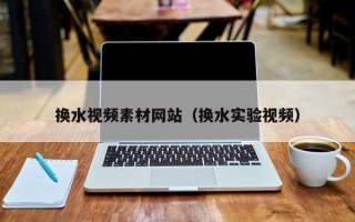 南漳换水视频素材网站（换水实验视频）