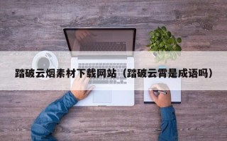南漳踏破云烟素材下载网站（踏破云霄是成语吗）
