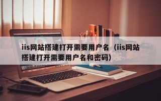 南漳iis网站搭建打开需要用户名（iis网站搭建打开需要用户名和密码）