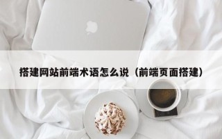南漳搭建网站前端术语怎么说（前端页面搭建）