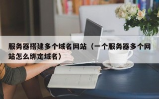 南漳服务器搭建多个域名网站（一个服务器多个网站怎么绑定域名）