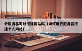 南漳云服务器可以搭建网站吗（如何用云服务器搭建个人网站）