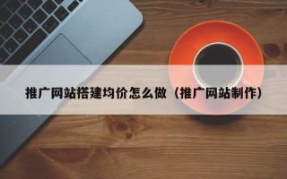 南漳推广网站搭建均价怎么做（推广网站制作）