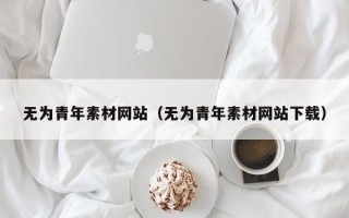 南漳无为青年素材网站（无为青年素材网站下载）