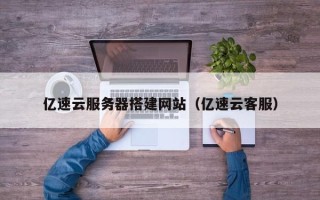 南漳亿速云服务器搭建网站（亿速云客服）