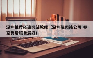 南漳深圳推荐搭建网站教程（深圳建网站公司 哪家售后服务最好）