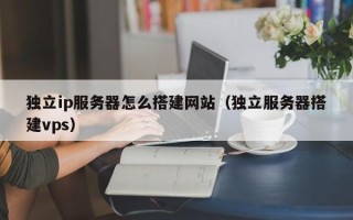 南漳独立ip服务器怎么搭建网站（独立服务器搭建vps）