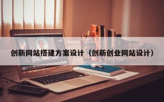 南漳创新网站搭建方案设计（创新创业网站设计）